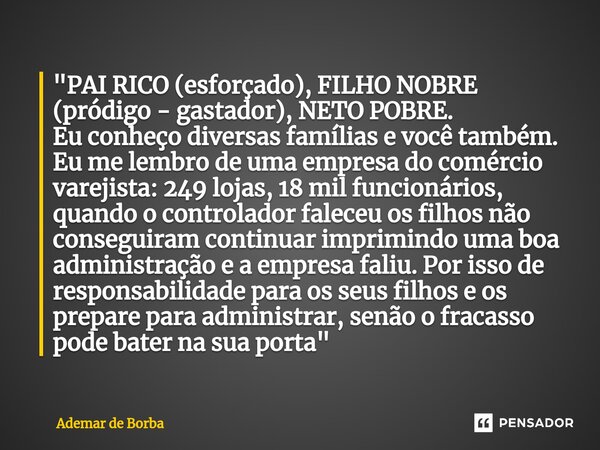 ⁠"PAI RICO (esforçado), FILHO NOBRE (pródigo - gastador), NETO POBRE. Eu conheço diversas famílias e você também. Eu me lembro de uma empresa do comércio v... Frase de Ademar de Borba.