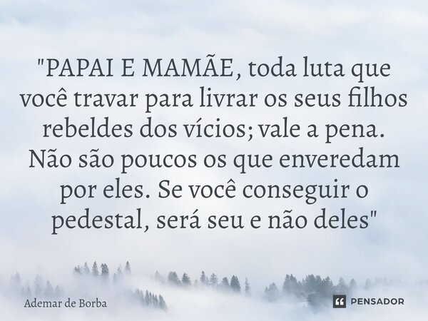⁠"PAPAI E MAMÃE, toda luta que você travar para livrar os seus filhos rebeldes dos vícios; vale a pena. Não são poucos os que enveredam por eles. Se você c... Frase de Ademar de Borba.