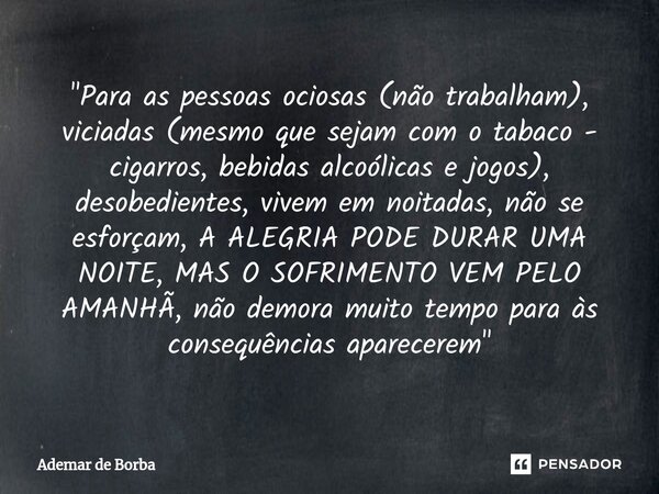 ⁠"Para as pessoas ociosas (não trabalham), viciadas (mesmo que sejam com o tabaco - cigarros, bebidas alcoólicas e jogos), desobedientes, vivem em noitadas... Frase de Ademar de Borba.