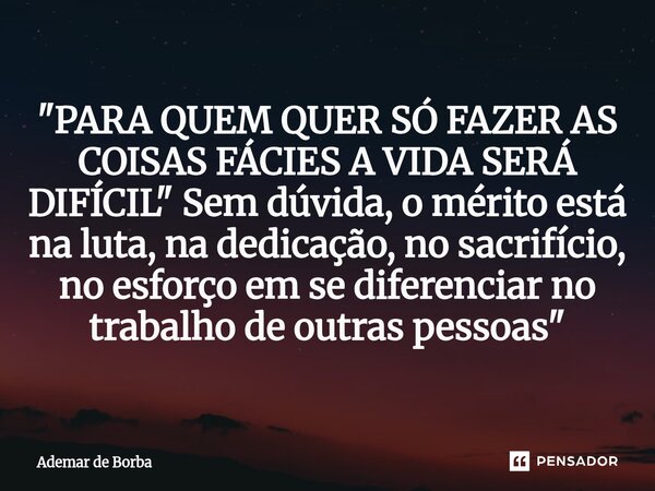 ⁠"PARA QUEM QUER SÓ FAZER AS COISAS FÁCIES A VIDA SERÁ DIFÍCIL" Sem dúvida, o mérito está na luta, na dedicação, no sacrifício, no esforço em se difer... Frase de Ademar de Borba.