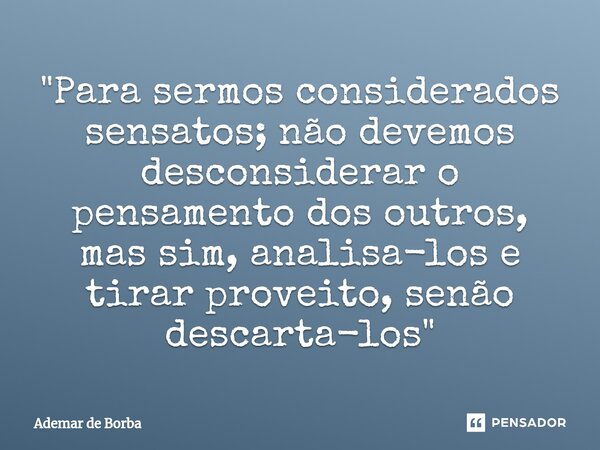 ⁠"Para sermos considerados sensatos; não devemos desconsiderar o pensamento dos outros, mas sim, analisa-los e tirar proveito, senão descarta-los"... Frase de Ademar de borba.