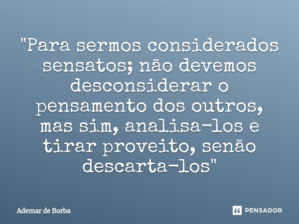 ⁠"Para sermos considerados sensatos; não devemos desconsiderar o pensamento dos outros, mas sim, analisa-los e tirar proveito, senão descarta-los"... Frase de Ademar de borba.