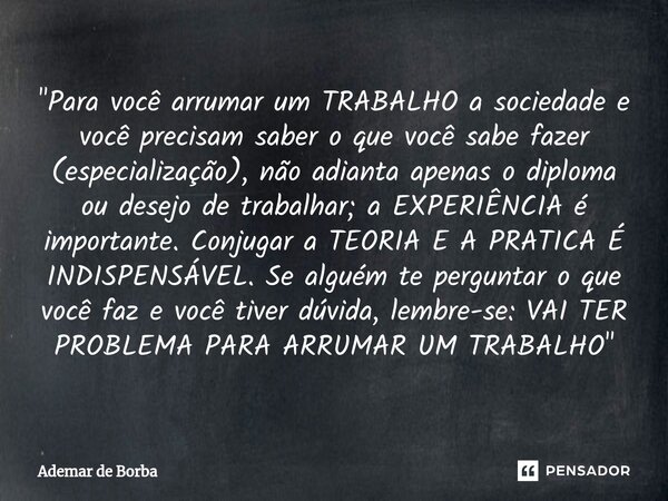 ⁠"Para você arrumar um TRABALHO a sociedade e você precisam saber o que você sabe fazer (especialização), não adianta apenas o diploma ou desejo de trabalh... Frase de Ademar de Borba.