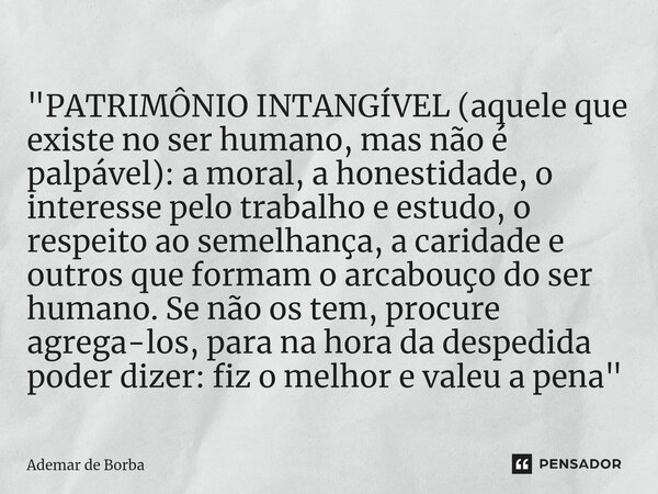 ⁠"PATRIMÔNIO INTANGÍVEL (aquele que existe no ser humano, mas não é palpável): a moral, a honestidade, o interesse pelo trabalho e estudo, o respeito ao se... Frase de Ademar de Borba.