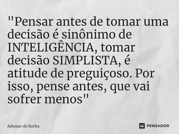 ⁠"Pensar antes de tomar uma decisão é sinônimo de INTELIGÊNCIA, tomar decisão SIMPLISTA, é atitude de preguiçoso. Por isso, pense antes, que vai sofrer men... Frase de Ademar de Borba.