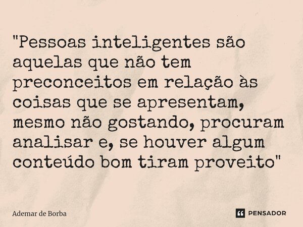 ⁠"Pessoas inteligentes são aquelas que não tem preconceitos em relação às coisas que se apresentam, mesmo não gostando, procuram analisar e, se houver algu... Frase de Ademar de borba.