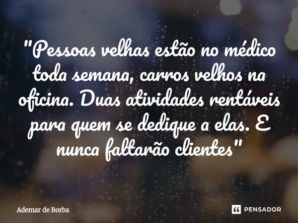 ⁠"Pessoas velhas estão no médico toda semana, carros velhos na oficina. Duas atividades rentáveis para quem se dedique a elas. E nunca faltarão clientes&qu... Frase de Ademar de Borba.