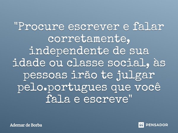 ⁠"Procure escrever e falar corretamente, independente de sua idade ou classe social, às pessoas irão te julgar pelo.portugues que você fala e escreve"... Frase de Ademar de Borba.