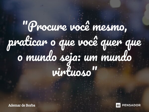 ⁠"Procure você mesmo, praticar o que você quer que o mundo seja: um mundo virtuoso"... Frase de Ademar de Borba.