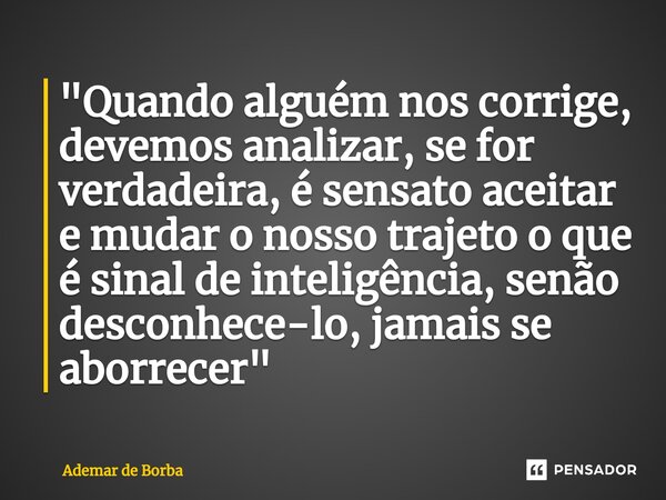 ⁠"Quando alguém nos corrige, devemos analizar, se for verdadeira, é sensato aceitar e mudar o nosso trajeto o que é sinal de inteligência, senão desconhece... Frase de Ademar de borba.