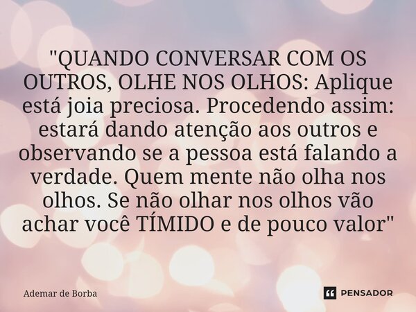 ⁠"QUANDO CONVERSAR COM OS OUTROS, OLHE NOS OLHOS: Aplique está joia preciosa. Procedendo assim: estará dando atenção aos outros e observando se a pessoa es... Frase de Ademar de Borba.