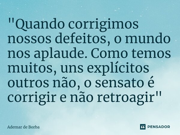 ⁠"Quando corrigimos nossos defeitos, o mundo nos aplaude. Como temos muitos, uns explícitos outros não, o sensato é corrigir e não retroagir"... Frase de Ademar de Borba.