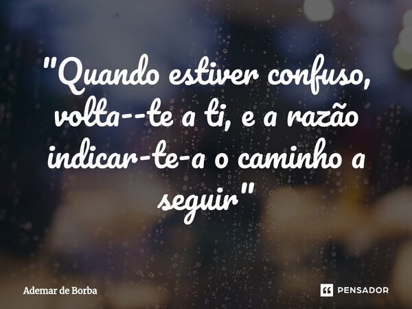 ⁠"Quando estiver confuso, volta--te a ti, e a razão indicar-te-a o caminho a seguir"... Frase de Ademar de borba.