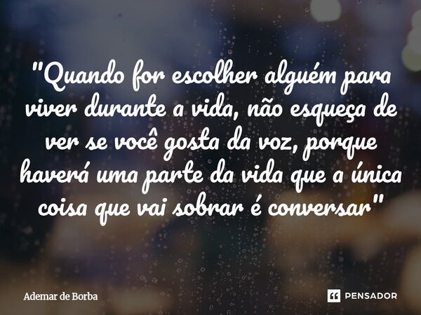 ⁠"Quando for escolher alguém para viver durante a vida, não esqueça de ver se você gosta da voz, porque haverá uma parte da vida que a única coisa que vai ... Frase de Ademar de Borba.