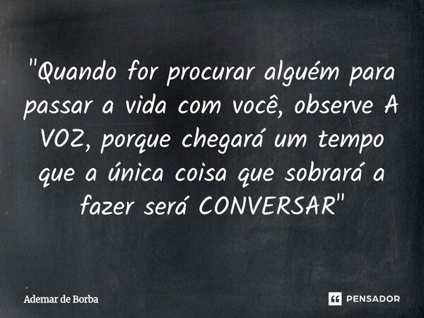 ⁠"Quando for procurar alguém para passar a vida com você, observe A VOZ, porque chegará um tempo que a única coisa que sobrará a fazer será CONVERSAR"... Frase de Ademar de Borba.