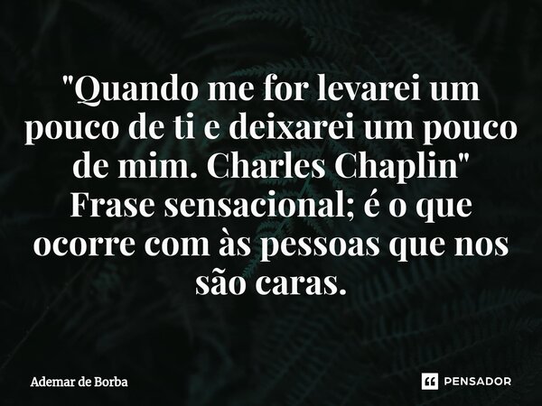 ⁠"Quando me for levarei um pouco de ti e deixarei um pouco de mim. Charles Chaplin" Frase sensacional; é o que ocorre com às pessoas que nos são caras... Frase de Ademar de Borba.
