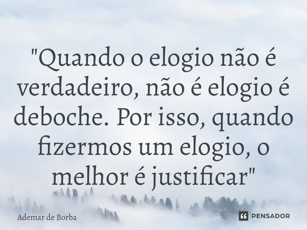 ⁠"Quando o elogio não é verdadeiro, não é elogio é deboche. Por isso, quando fizermos um elogio, o melhor é justificar"... Frase de Ademar de Borba.