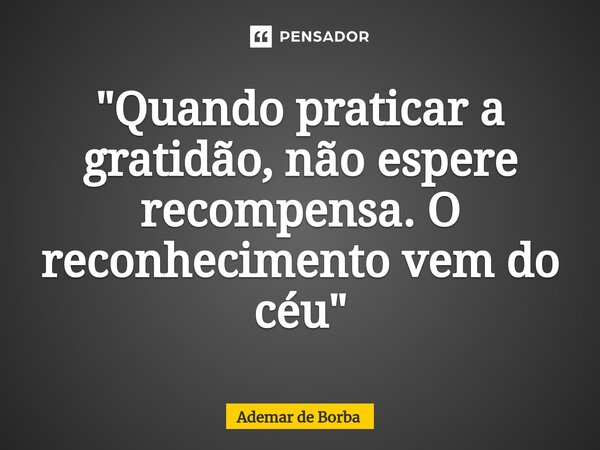 ⁠"Quando praticar a gratidão, não espere recompensa. O reconhecimento vem do céu"... Frase de Ademar de Borba.