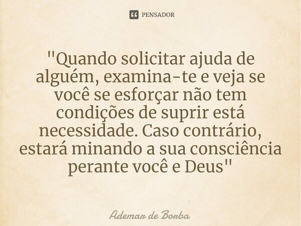 ⁠"Quando solicitar ajuda de alguém, examina-te e veja se você se esforçar não tem condições de suprir está necessidade. Caso contrário, estará minando a su... Frase de Ademar de borba.