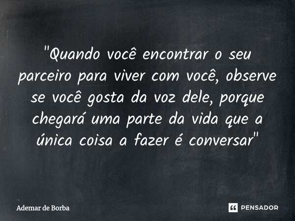 ⁠"Quando você encontrar o seu parceiro para viver com você, observe se você gosta da voz dele, porque chegará uma parte da vida que a única coisa a fazer é... Frase de Ademar de Borba.