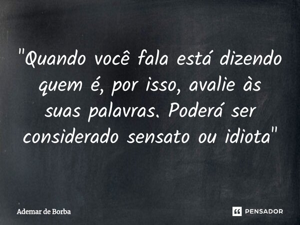 ⁠"Quando você fala está dizendo quem é, por isso, avalie às suas palavras. Poderá ser considerado sensato ou idiota"... Frase de Ademar de borba.