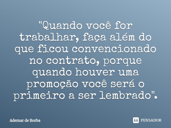 ⁠"Quando você for trabalhar, faça além do que ficou convencionado no contrato, porque quando houver uma promoção você será o primeiro a ser lembrado".... Frase de Ademar de borba.