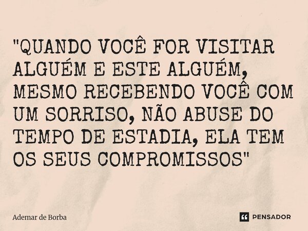 ⁠"QUANDO VOCÊ FOR VISITAR ALGUÉM E ESTE ALGUÉM, MESMO RECEBENDO VOCÊ COM UM SORRISO, NÃO ABUSE DO TEMPO DE ESTADIA, ELA TEM OS SEUS COMPROMISSOS"... Frase de Ademar de Borba.