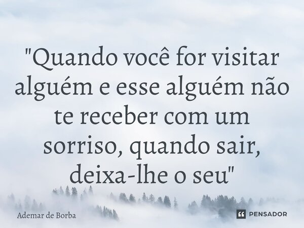 ⁠"Quando você for visitar alguém e esse alguém não te receber com um sorriso, quando sair, deixa-lhe o seu"... Frase de Ademar de borba.