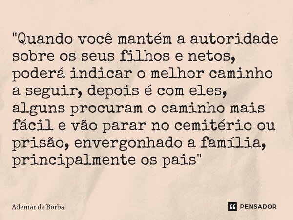 ⁠"Quando você mantém a autoridade sobre os seus filhos e netos, poderá indicar o melhor caminho a seguir, depois é com eles, alguns procuram o caminho mais... Frase de Ademar de Borba.