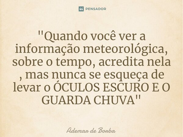 ⁠"Quando você ver a informação meteorológica, sobre o tempo, acredita nela , mas nunca se esqueça de levar o ÓCULOS ESCURO E O GUARDA CHUVA"... Frase de Ademar de Borba.