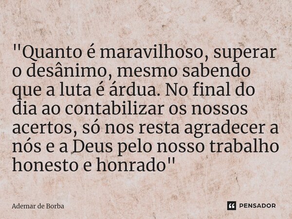 ⁠"Quanto é maravilhoso, superar o desânimo, mesmo sabendo que a luta é árdua. No final do dia ao contabilizar os nossos acertos, só nos resta agradecer a n... Frase de Ademar de borba.