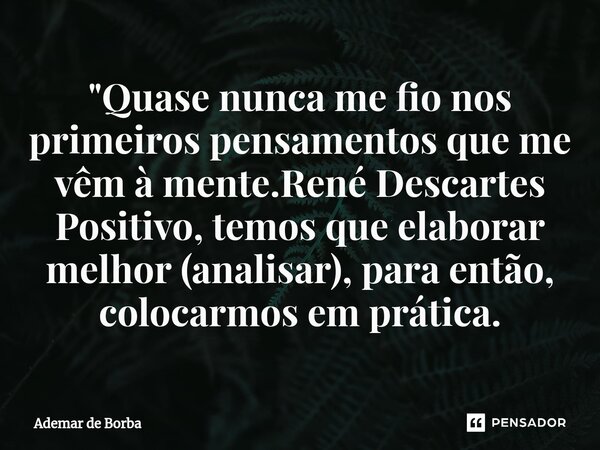 ⁠"Quase nunca me fio nos primeiros pensamentos que me vêm à mente.René Descartes Positivo, temos que elaborar melhor (analisar), para então, colocarmos em ... Frase de Ademar de Borba.