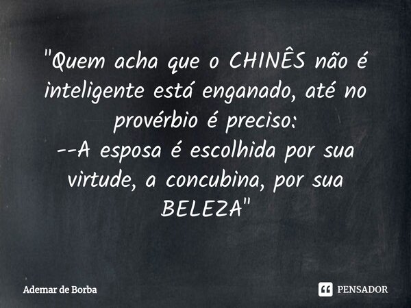⁠"Quem acha que o CHINÊS não é inteligente está enganado, até no provérbio é preciso: --A esposa é escolhida por sua virtude, a concubina, por sua BELEZA&q... Frase de Ademar de borba.