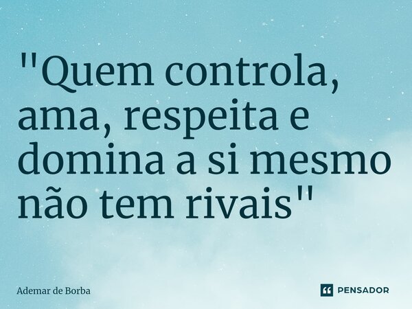 ⁠"Quem controla, ama, respeita e domina a si mesmo não tem rivais"... Frase de Ademar de Borba.