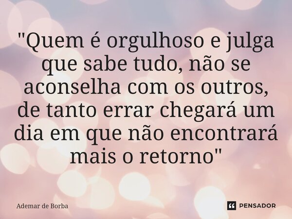⁠"Quem é orgulhoso e julga que sabe tudo, não se aconselha com os outros, de tanto errar chegará um dia em que não encontrará mais o retorno"... Frase de Ademar de Borba.