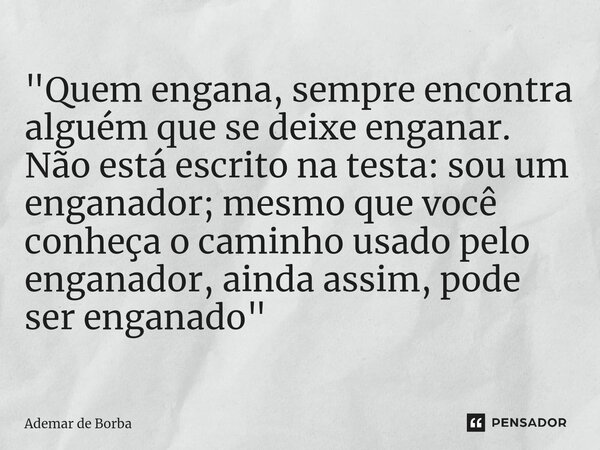 ⁠"Quem engana, sempre encontra alguém que se deixe enganar. Não está escrito na testa: sou um enganador; mesmo que você conheça o caminho usado pelo engana... Frase de Ademar de Borba.