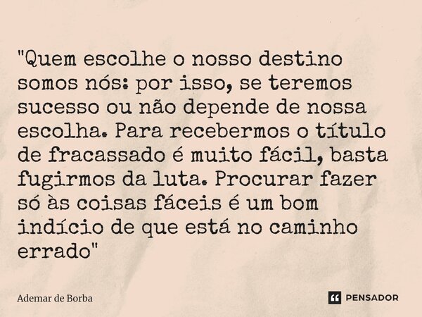 ⁠"Quem escolhe o nosso destino somos nós: por isso, se teremos sucesso ou não depende de nossa escolha. Para recebermos o título de fracassado é muito fáci... Frase de Ademar de Borba.