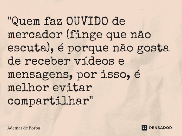 ⁠"Quem faz OUVIDO de mercador (finge que não escuta), é porque não gosta de receber vídeos e mensagens, por isso, é melhor evitar compartilhar"... Frase de Ademar de Borba.