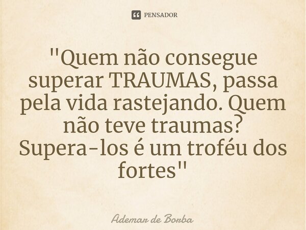 ⁠"Quem não consegue superar TRAUMAS, passa pela vida rastejando. Quem não teve traumas? Supera-los é um troféu dos fortes"... Frase de Ademar de borba.
