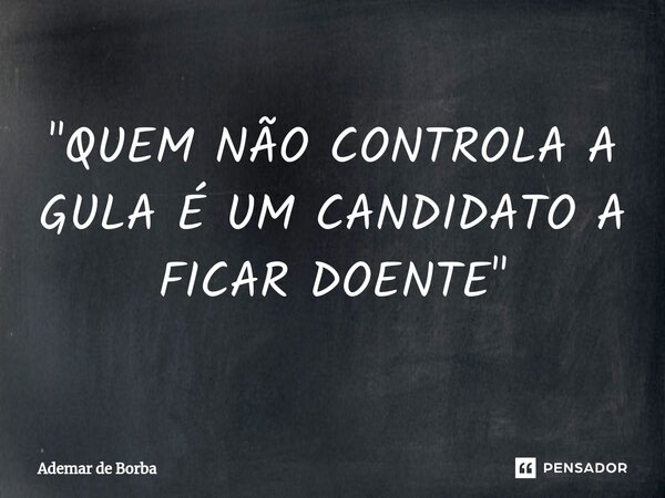 ⁠"QUEM NÃO CONTROLA A GULA É UM CANDIDATO A FICAR DOENTE"... Frase de Ademar de Borba.