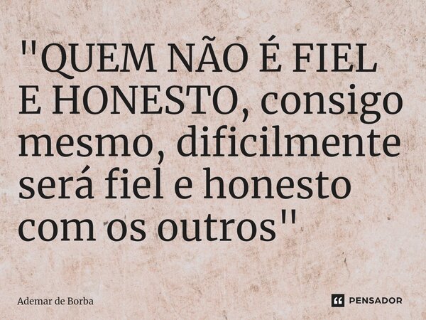 ⁠"QUEM NÃO É FIEL E HONESTO, consigo mesmo, dificilmente será fiel e honesto com os outros"... Frase de Ademar de borba.