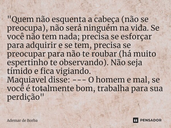 "Quem não esquenta a cabeça (não se preocupa), não será ninguém na vida. Se você não tem nada; precisa se esforçar para adquirir e se tem, precisa se preo... Frase de Ademar de borba.