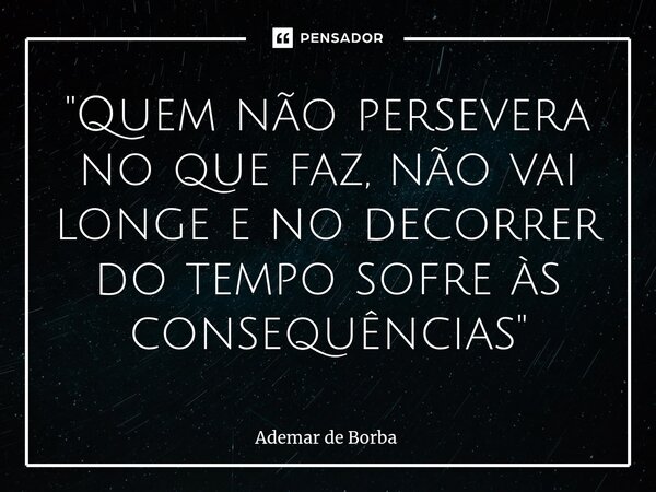 ⁠"Quem não persevera no que faz, não vai longe e no decorrer do tempo sofre às consequências"... Frase de Ademar de Borba.