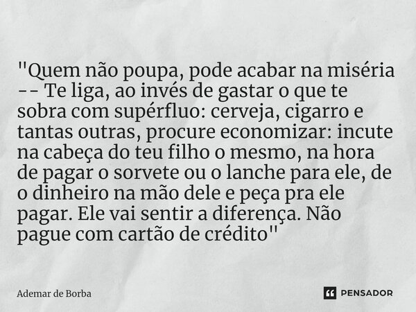 ⁠"Quem não poupa, pode acabar na miséria -- Te liga, ao invés de gastar o que te sobra com supérfluo: cerveja, cigarro e tantas outras, procure economizar:... Frase de Ademar de Borba.