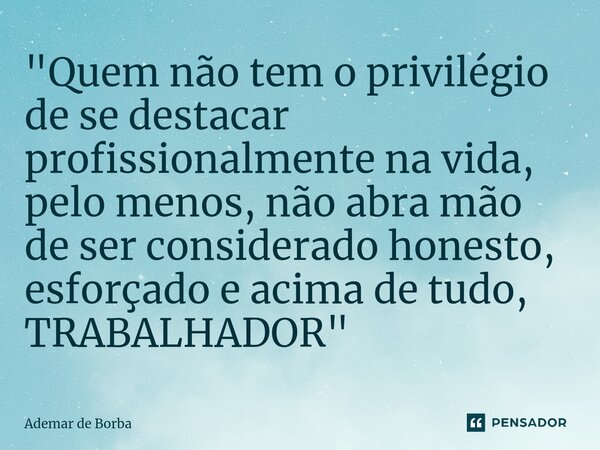 ⁠"Quem não tem o privilégio de se destacar profissionalmente na vida, pelo menos, não abra mão de ser considerado honesto, esforçado e acima de tudo, TRABA... Frase de Ademar de Borba.