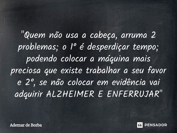 ⁠"Quem não usa a cabeça, arruma 2 problemas; o 1° é desperdiçar tempo; podendo colocar a máquina mais preciosa que existe trabalhar a seu favor e 2°, se nã... Frase de Ademar de Borba.