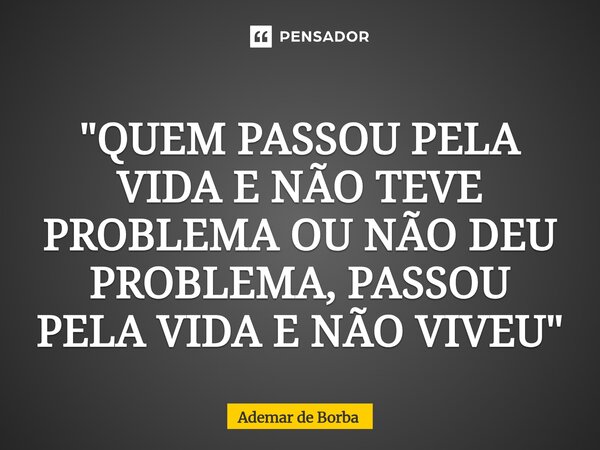 ⁠"QUEM PASSOU PELA VIDA E NÃO TEVE PROBLEMA OU NÃO DEU PROBLEMA, PASSOU PELA VIDA E NÃO VIVEU"... Frase de Ademar de Borba.