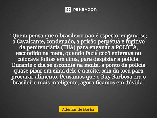 ⁠"Quem pensa que o brasileiro não é esperto; engana-se; o Cavalcante, condenado, a prisão perpétua e fugitivo da penitenciária (EUA) para enganar a POLÍCIA... Frase de Ademar de Borba.