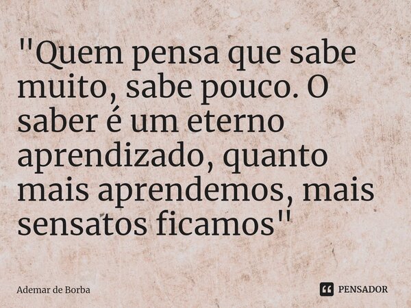 ⁠"Quem pensa que sabe muito, sabe pouco. O saber é um eterno aprendizado, quanto mais aprendemos, mais sensatos ficamos"... Frase de Ademar de borba.