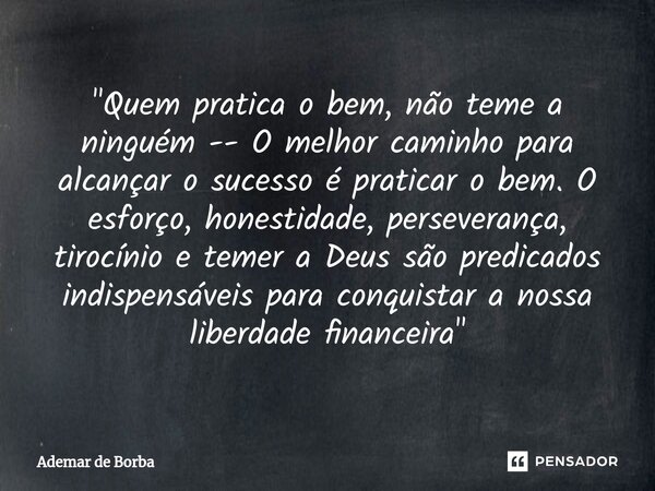 ⁠"Quem pratica o bem, não teme a ninguém -- O melhor caminho para alcançar o sucesso é praticar o bem. O esforço, honestidade, perseverança, tirocínio e te... Frase de Ademar de Borba.